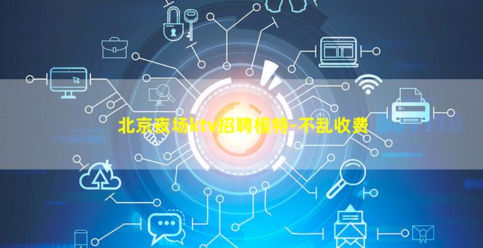 北京夜场ktv招聘模特-不乱收费